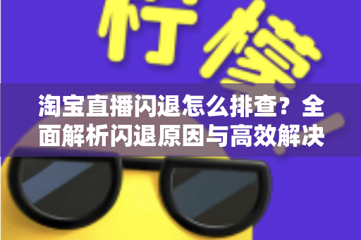 淘宝直播闪退怎么排查?全面解析闪退原因与高效解决方法指南 淘宝直播闪退怎么排查?全面解析闪退原因与高效解决方法指南