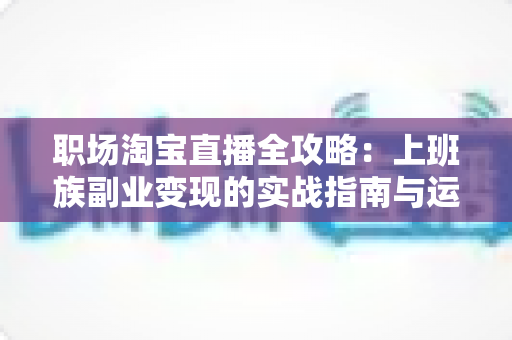 职场淘宝直播全攻略:上班族副业变现的实战指南与运营秘籍 职场淘宝直播全攻略:上班族副业变现的实战指南与运营秘籍