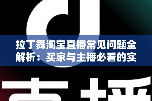 拉丁舞淘宝直播常见问题全解析：买家与主播必看的实用避坑指南
