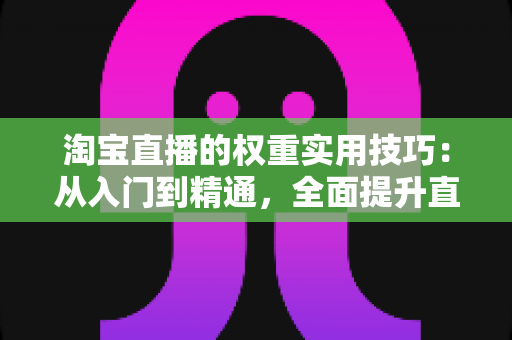 淘宝直播的权重实用技巧:从入门到精通,全面提升直播间排名与流量的实战指南 淘宝直播的权重实用技巧:从入门到精通,全面提升直播间排名与流量的实战指南