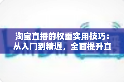 淘宝直播的权重实用技巧:从入门到精通,全面提升直播间排名与流量的实战指南 淘宝直播的权重实用技巧:从入门到精通,全面提升直播间排名与流量的实战指南