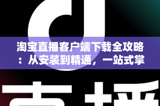 淘宝直播客户端下载全攻略:从安装到精通,一站式掌握直播购物新体验 淘宝直播客户端下载全攻略:从安装到精通,一站式掌握直播购物新体验