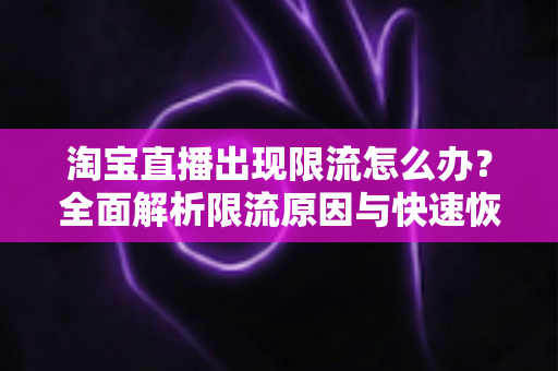 淘宝直播出现限流怎么办？全面解析限流原因与快速恢复流量的实战指南