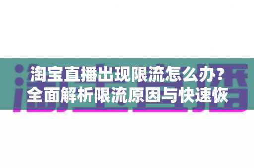 淘宝直播出现限流怎么办？全面解析限流原因与快速恢复流量的实战指南