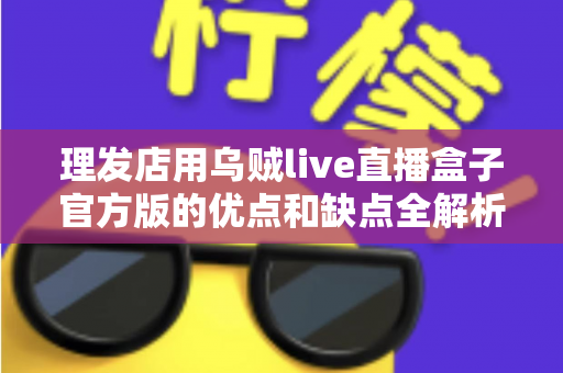 理发店用乌贼live直播盒子官方版的优点和缺点全解析：开店直播前必读的选购与避坑指南