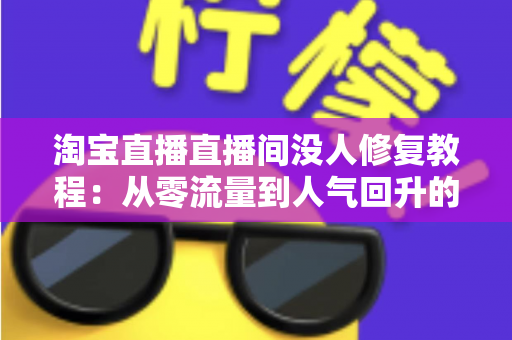 淘宝直播直播间没人修复教程:从零流量到人气回升的完整实战方案 淘宝直播直播间没人修复教程:从零流量到人气回升的完整实战方案