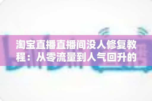 淘宝直播直播间没人修复教程:从零流量到人气回升的完整实战方案 淘宝直播直播间没人修复教程:从零流量到人气回升的完整实战方案