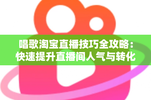 唱歌淘宝直播技巧全攻略:快速提升直播间人气与转化率的实战宝典 唱歌淘宝直播技巧全攻略:快速提升直播间人气与转化率的实战宝典