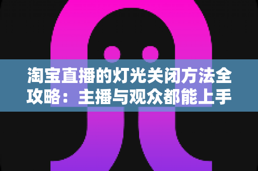淘宝直播的灯光关闭方法全攻略:主播与观众都能上手的实用技巧 淘宝直播的灯光关闭方法全攻略:主播与观众都能上手的实用技巧