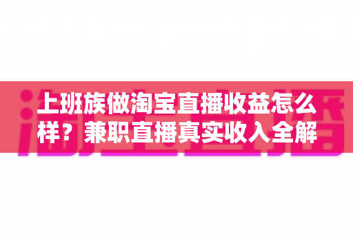 上班族做淘宝直播收益怎么样?兼职直播真实收入全解析,看完再决定要不要入行 上班族做淘宝直播收益怎么样?兼职直播真实收入全解析,看完再决定要不要入行