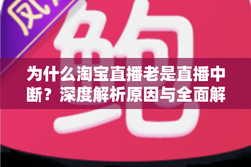为什么淘宝直播老是直播中断?深度解析原因与全面解决方案指南 为什么淘宝直播老是直播中断?深度解析原因与全面解决方案指南