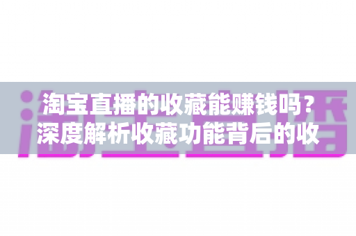 淘宝直播的收藏能赚钱吗?深度解析收藏功能背后的收益真相与实用避坑指南 淘宝直播的收藏能赚钱吗?深度解析收藏功能背后的收益真相与实用避坑指南