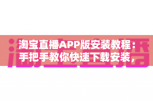 淘宝直播APP版安装教程：手把手教你快速下载安装，轻松开启边看边买新体验