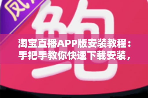 淘宝直播APP版安装教程：手把手教你快速下载安装，轻松开启边看边买新体验
