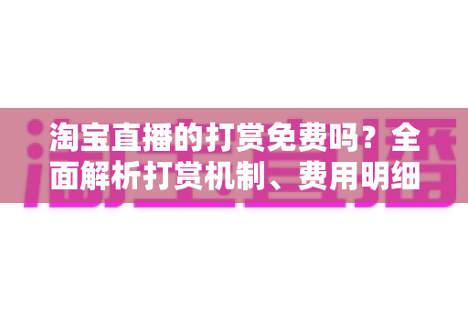 淘宝直播的打赏免费吗？全面解析打赏机制、费用明细与理性消费指南