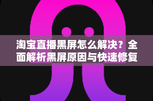 淘宝直播黑屏怎么解决？全面解析黑屏原因与快速修复实用指南