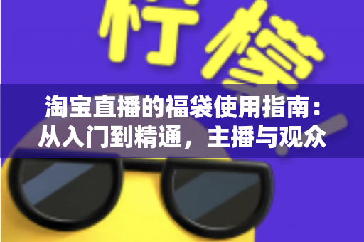 淘宝直播的福袋使用指南:从入门到精通,主播与观众必读的互动福利攻略 淘宝直播的福袋使用指南:从入门到精通,主播与观众必读的互动福利攻略