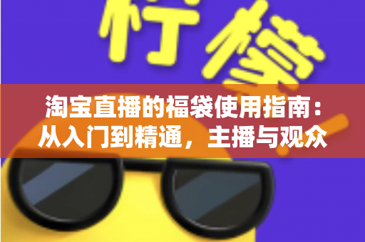 淘宝直播的福袋使用指南:从入门到精通,主播与观众必读的互动福利攻略 淘宝直播的福袋使用指南:从入门到精通,主播与观众必读的互动福利攻略