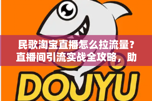 民歌淘宝直播怎么拉流量?直播间引流实战全攻略,助你快速突破流量瓶颈 民歌淘宝直播怎么拉流量?直播间引流实战全攻略,助你快速突破流量瓶颈