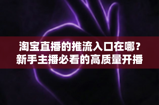 淘宝直播的推流入口在哪？新手主播必看的高质量开播全攻略