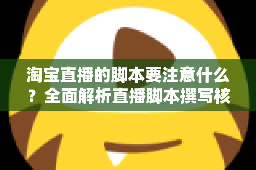 淘宝直播的脚本要注意什么?全面解析直播脚本撰写核心要点与实战技巧 淘宝直播的脚本要注意什么?全面解析直播脚本撰写核心要点与实战技巧
