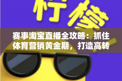 赛事淘宝直播全攻略：抓住体育营销黄金期，打造高转化直播间的完整实战指南