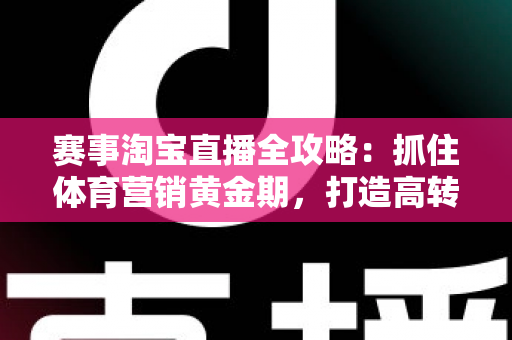 赛事淘宝直播全攻略：抓住体育营销黄金期，打造高转化直播间的完整实战指南
