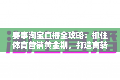 赛事淘宝直播全攻略：抓住体育营销黄金期，打造高转化直播间的完整实战指南