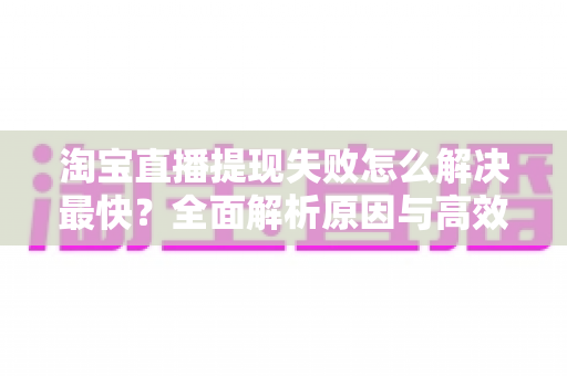 淘宝直播提现失败怎么解决最快？全面解析原因与高效处理方法