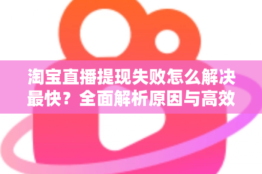 淘宝直播提现失败怎么解决最快？全面解析原因与高效处理方法