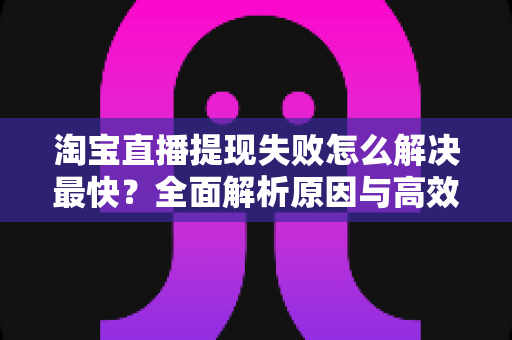 淘宝直播提现失败怎么解决最快？全面解析原因与高效处理方法