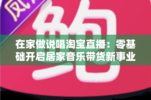 在家做说唱淘宝直播:零基础开启居家音乐带货新事业的实战指南 在家做说唱淘宝直播:零基础开启居家音乐带货新事业的实战指南