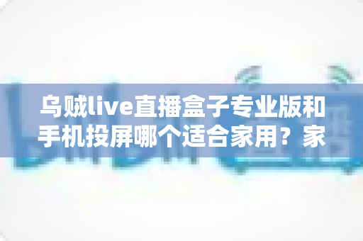 乌贼live直播盒子专业版和手机投屏哪个适合家用?家庭大屏观影方案全面对比与选购指南 乌贼live直播盒子专业版和手机投屏哪个适合家用?家庭大屏观影方案全面对比与选购指南
