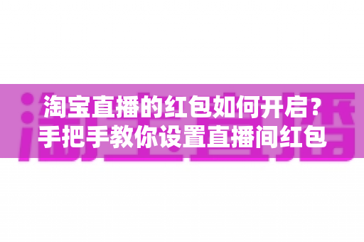 淘宝直播的红包如何开启?手把手教你设置直播间红包,轻松提升人气与转化率 淘宝直播的红包如何开启?手把手教你设置直播间红包,轻松提升人气与转化率