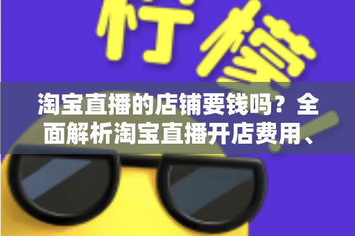 淘宝直播的店铺要钱吗?全面解析淘宝直播开店费用、入驻条件与低成本运营指南 淘宝直播的店铺要钱吗?全面解析淘宝直播开店费用、入驻条件与低成本运营指南