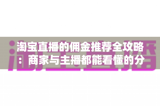 淘宝直播的佣金推荐全攻略：商家与主播都能看懂的分成设置与增收指南