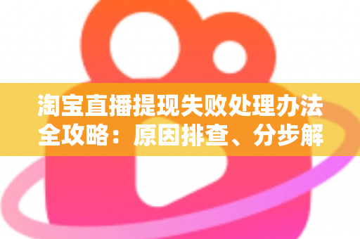 淘宝直播提现失败处理办法全攻略：原因排查、分步解决与常见问题一网打尽