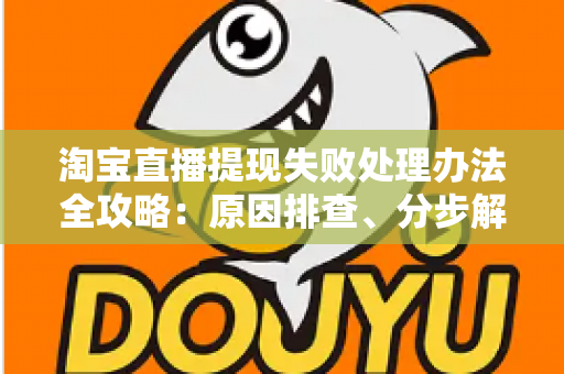淘宝直播提现失败处理办法全攻略：原因排查、分步解决与常见问题一网打尽