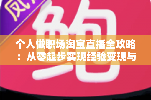 个人做职场淘宝直播全攻略：从零起步实现经验变现与副业增收的实战指南