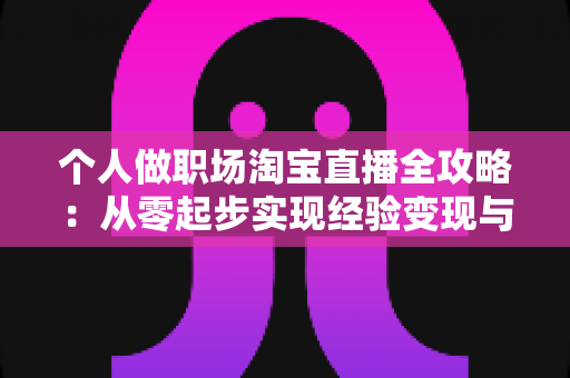 个人做职场淘宝直播全攻略：从零起步实现经验变现与副业增收的实战指南