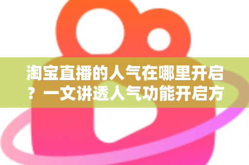 淘宝直播的人气在哪里开启？一文讲透人气功能开启方法与提升技巧