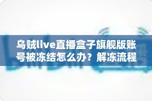 乌贼live直播盒子旗舰版账号被冻结怎么办？解冻流程、原因分析与预防措施全攻略