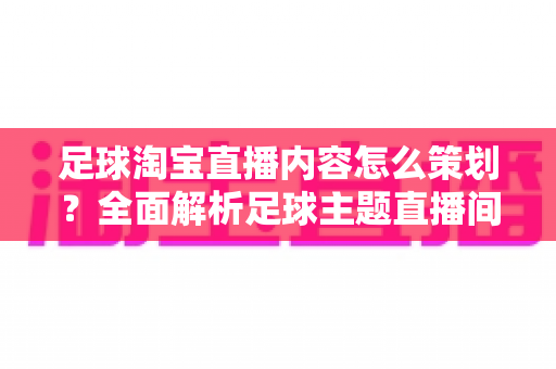 足球淘宝直播内容怎么策划?全面解析足球主题直播间的高效内容规划方案 足球淘宝直播内容怎么策划?全面解析足球主题直播间的高效内容规划方案