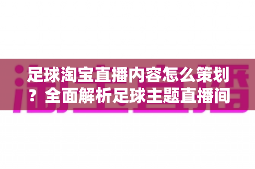 足球淘宝直播内容怎么策划?全面解析足球主题直播间的高效内容规划方案 足球淘宝直播内容怎么策划?全面解析足球主题直播间的高效内容规划方案