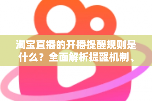 淘宝直播的开播提醒规则是什么？全面解析提醒机制、设置方法与常见问题