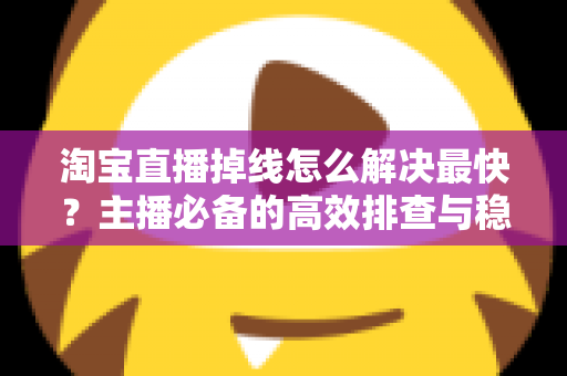 淘宝直播掉线怎么解决最快?主播必备的高效排查与稳定直播全攻略 淘宝直播掉线怎么解决最快?主播必备的高效排查与稳定直播全攻略