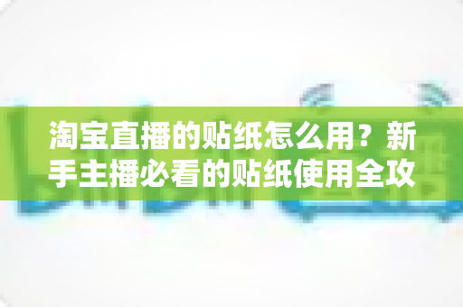 淘宝直播的贴纸怎么用？新手主播必看的贴纸使用全攻略与实操技巧