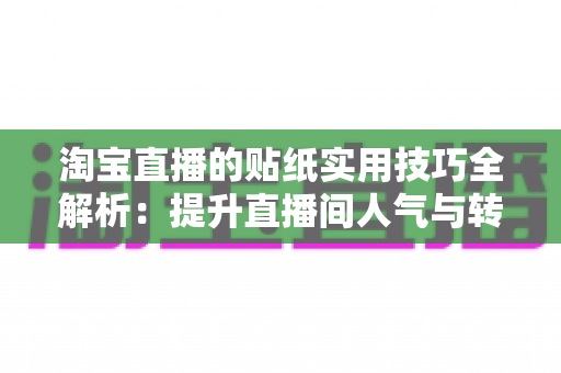 淘宝直播的贴纸实用技巧全解析：提升直播间人气与转化率的运营指南