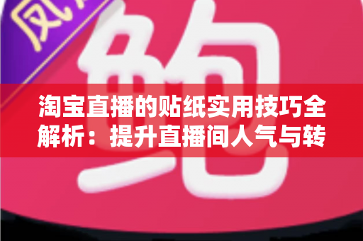淘宝直播的贴纸实用技巧全解析：提升直播间人气与转化率的运营指南