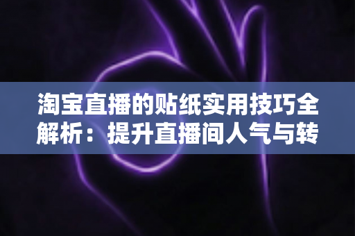 淘宝直播的贴纸实用技巧全解析：提升直播间人气与转化率的运营指南